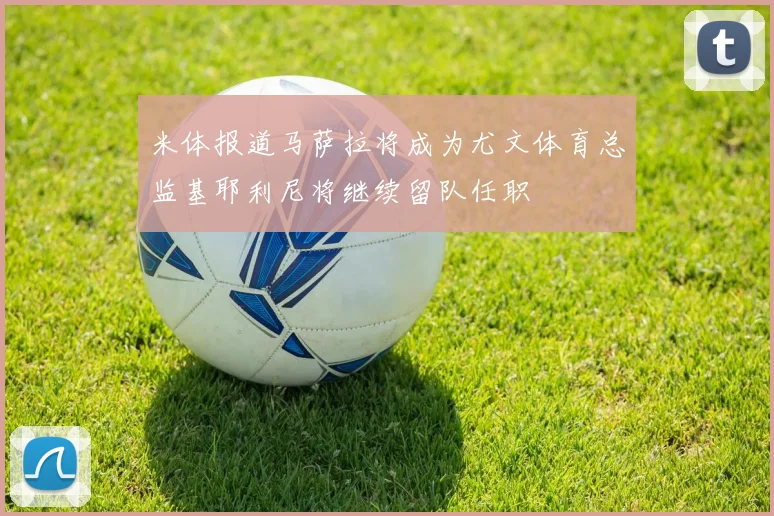 米体报道马萨拉将成为尤文体育总监基耶利尼将继续留队任职
