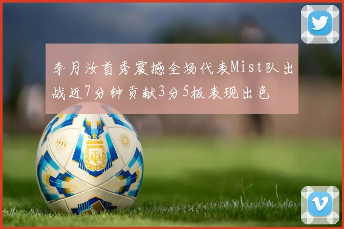 李月汝首秀震撼全场代表Mist队出战近7分钟贡献3分5板表现出色