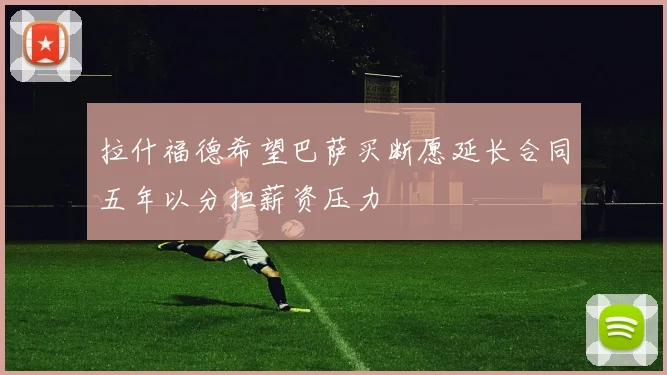 拉什福德希望巴萨买断愿延长合同五年以分担薪资压力