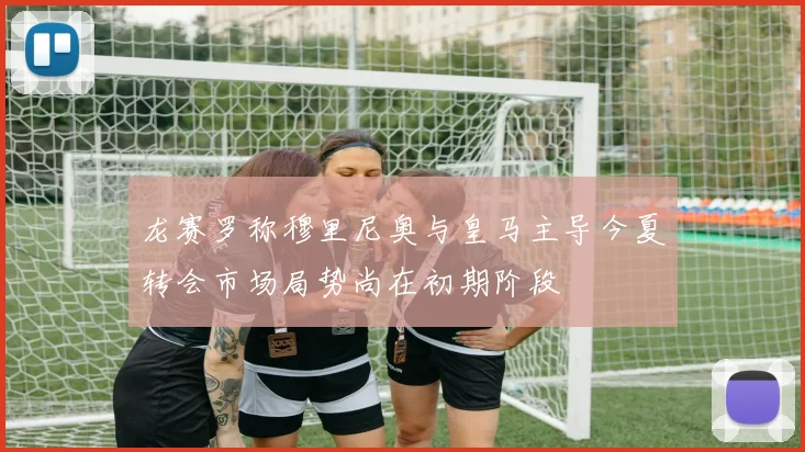 龙赛罗称穆里尼奥与皇马主导今夏转会市场局势尚在初期阶段