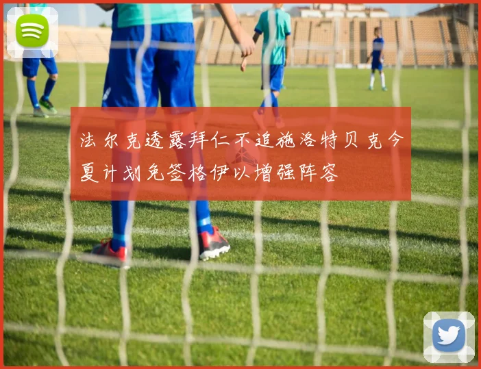 法尔克透露拜仁不追施洛特贝克今夏计划免签格伊以增强阵容