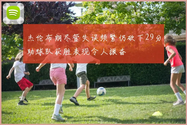 杰伦布朗尽管失误频繁仍砍下29分助球队获胜表现令人振奋