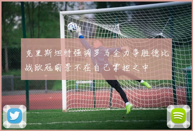 克里斯坦特强调罗马全力争胜德比战欧冠前景不在自己掌控之中