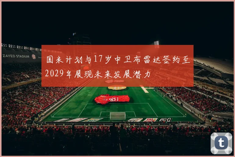 国米计划与17岁中卫布雷达签约至2029年展现未来发展潜力