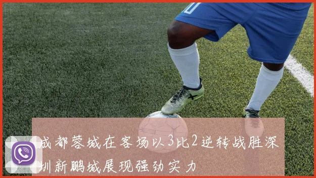 成都蓉城在客场以3比2逆转战胜深圳新鹏城展现强劲实力