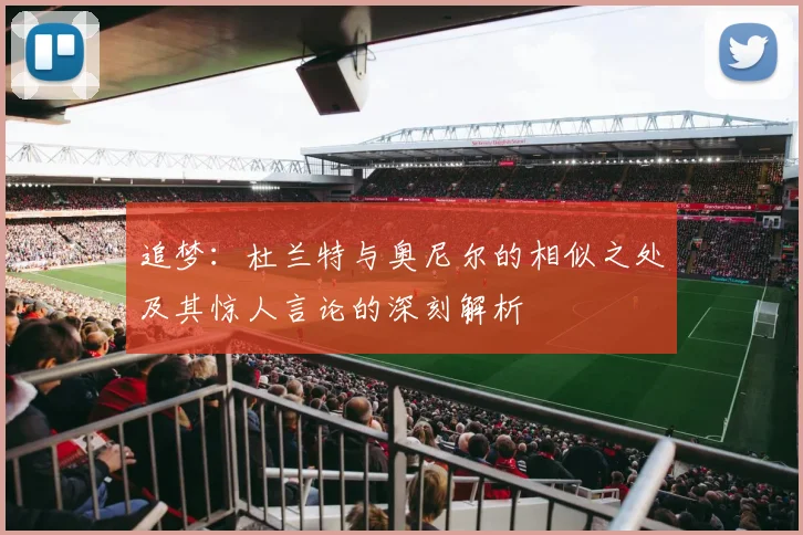 追梦：杜兰特与奥尼尔的相似之处及其惊人言论的深刻解析