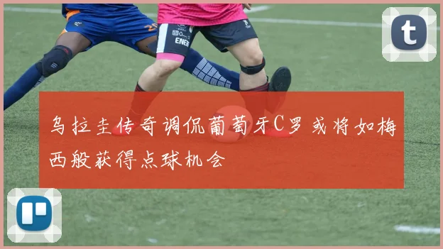 乌拉圭传奇调侃葡萄牙C罗或将如梅西般获得点球机会