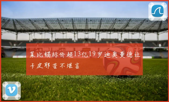 莱比锡标价超13亿19岁迪奥曼德让卡皮耶苦不堪言