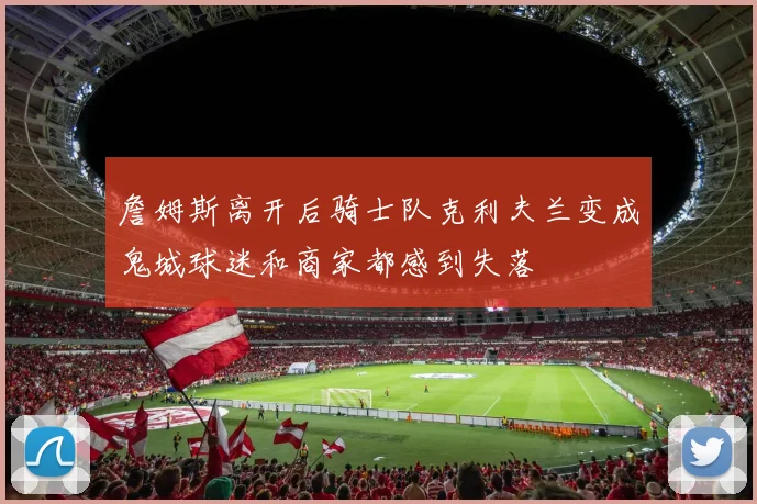 詹姆斯离开后骑士队克利夫兰变成鬼城球迷和商家都感到失落