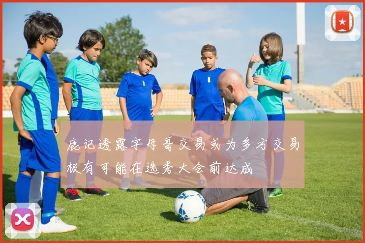 鹿记透露字母哥交易或为多方交易极有可能在选秀大会前达成