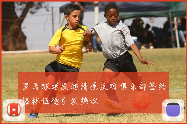 罗马球迷发起请愿反对俱乐部签约格林伍德引发热议