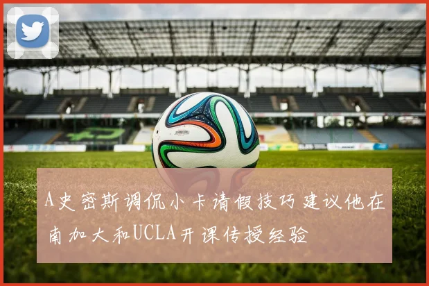 A史密斯调侃小卡请假技巧建议他在南加大和UCLA开课传授经验