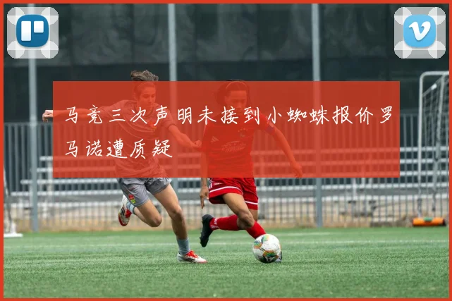 马竞三次声明未接到小蜘蛛报价罗马诺遭质疑