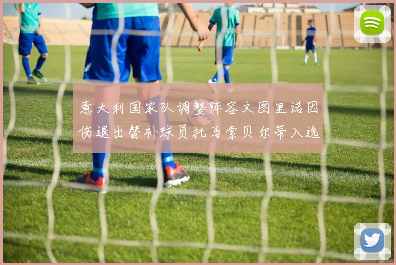 意大利国家队调整阵容文图里诺因伤退出替补球员托马索贝尔蒂入选