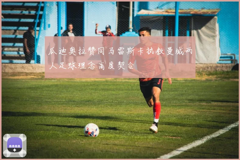 瓜迪奥拉赞同马雷斯卡执教曼城两人足球理念高度契合