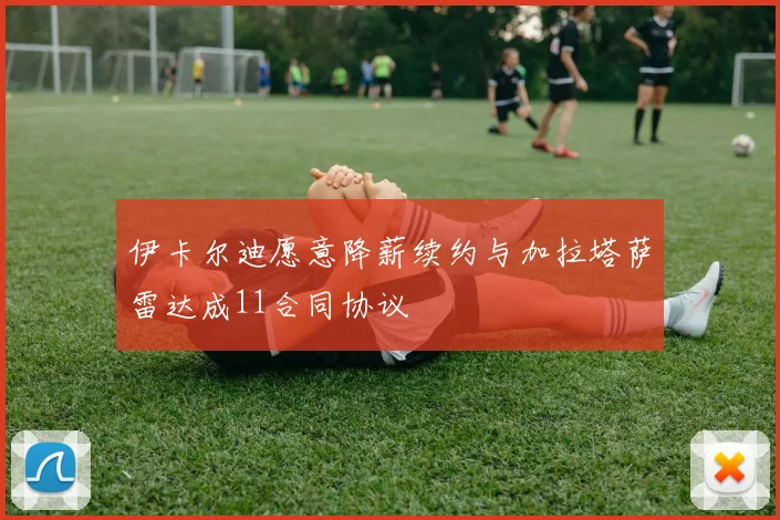 伊卡尔迪愿意降薪续约与加拉塔萨雷达成11合同协议