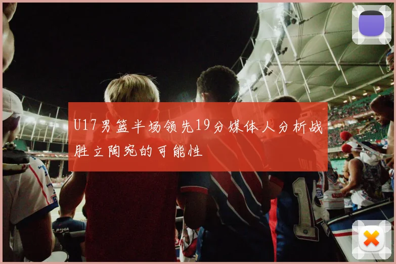 U17男篮半场领先19分媒体人分析战胜立陶宛的可能性