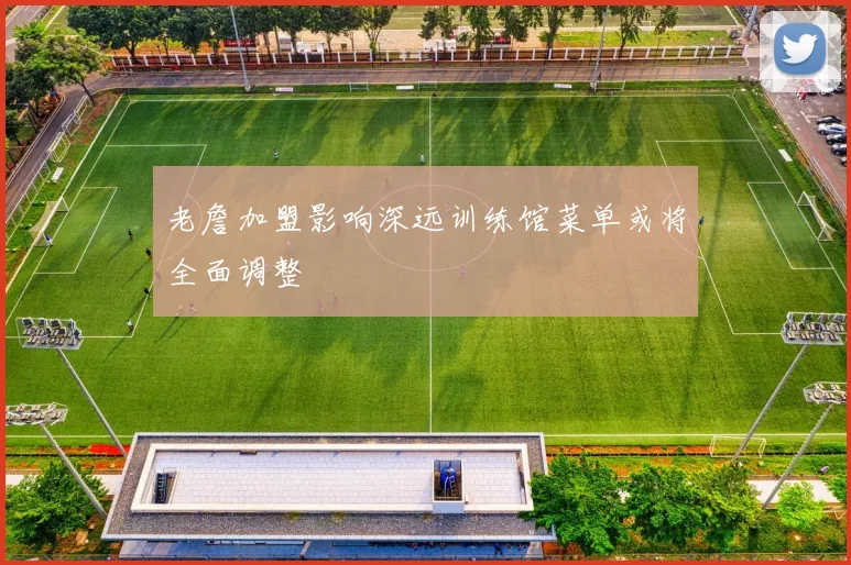 老詹加盟影响深远训练馆菜单或将全面调整