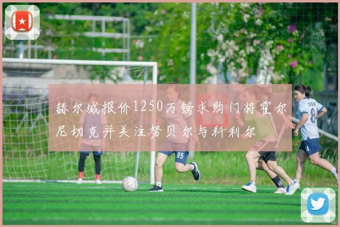 赫尔城报价1250万镑求购门将霍尔尼切克并关注努贝尔与科利尔