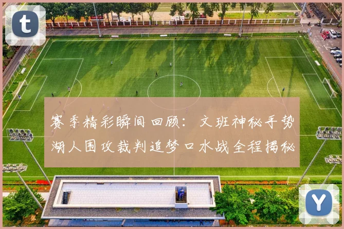赛季精彩瞬间回顾：文班神秘手势湖人围攻裁判追梦口水战全程揭秘