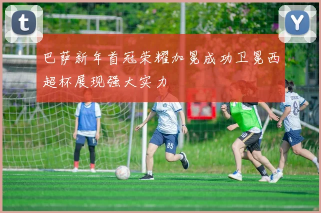 巴萨新年首冠荣耀加冕成功卫冕西超杯展现强大实力
