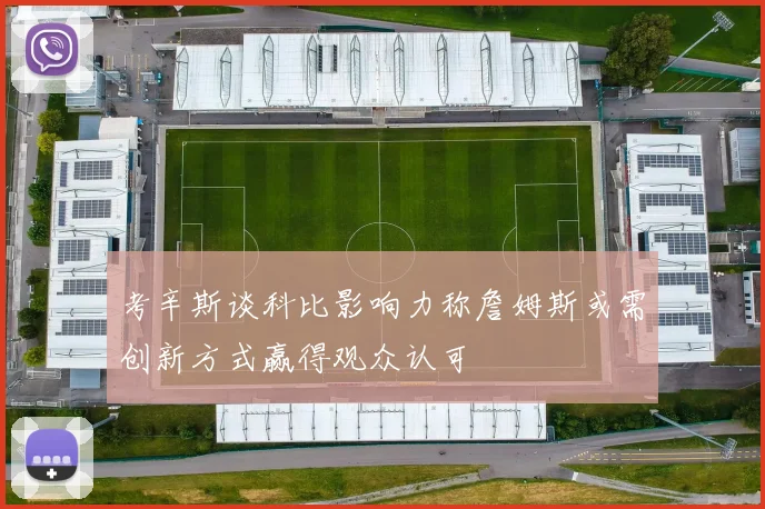 考辛斯谈科比影响力称詹姆斯或需创新方式赢得观众认可