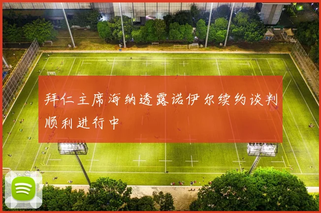 拜仁主席海纳透露诺伊尔续约谈判顺利进行中