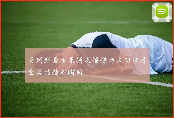 马刺新秀吉莱斯皮憧憬与文班联手空接的精彩瞬间