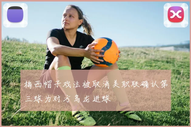 梅西帽子戏法被取消美职联确认第三球为对方乌龙进球