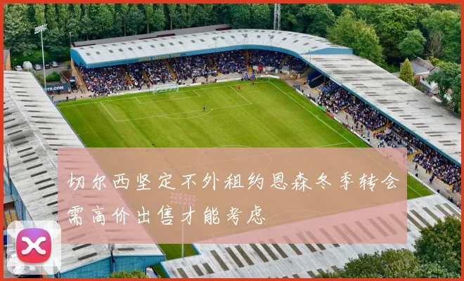 切尔西坚定不外租约恩森冬季转会需高价出售才能考虑
