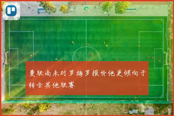 曼联尚未对罗梅罗报价他更倾向于转会其他联赛